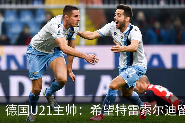 德国U21主帅：希望特雷索尔迪留在德国，但尊重他的选择很重要