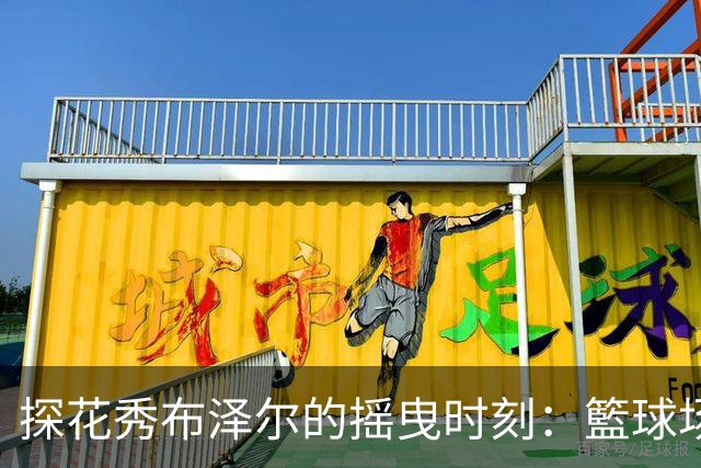 探花秀布泽尔的摇曳时刻：籃球场上的小奇迹